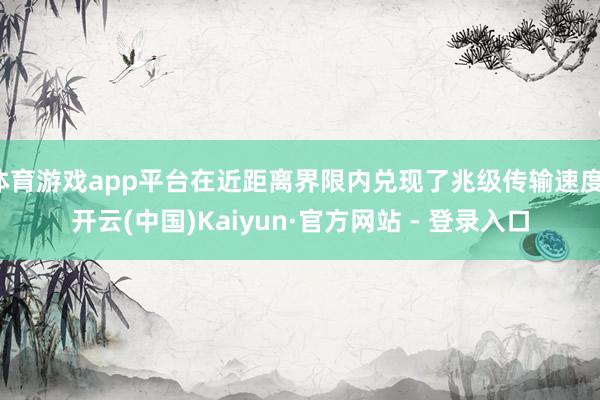 体育游戏app平台在近距离界限内兑现了兆级传输速度-开云(中国)Kaiyun·官方网站 - 登录入口