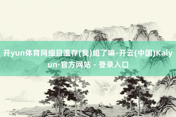 开yun体育网细目温存(我)姐了嘛-开云(中国)Kaiyun·官方网站 - 登录入口