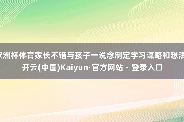 欧洲杯体育家长不错与孩子一说念制定学习谋略和想法-开云(中国)Kaiyun·官方网站 - 登录入口