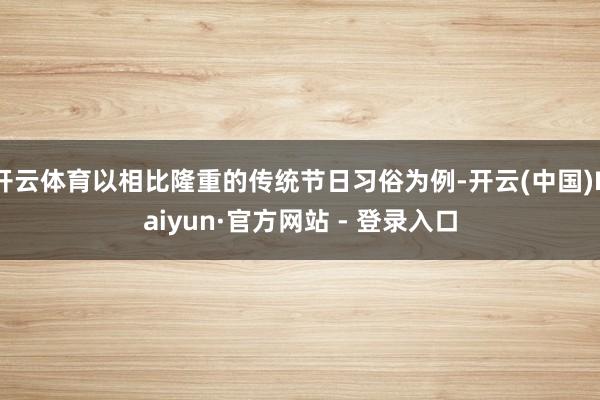 开云体育以相比隆重的传统节日习俗为例-开云(中国)Kaiyun·官方网站 - 登录入口