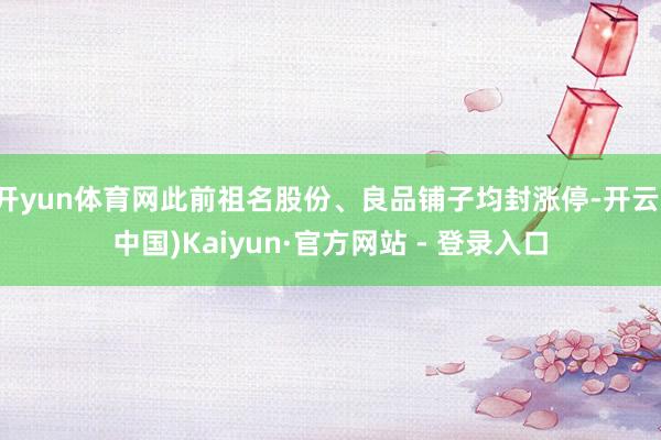 开yun体育网此前祖名股份、良品铺子均封涨停-开云(中国)Kaiyun·官方网站 - 登录入口