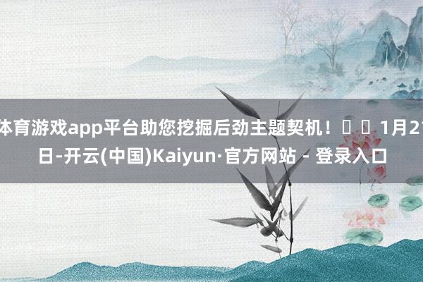 体育游戏app平台助您挖掘后劲主题契机！		1月21日-开云(中国)Kaiyun·官方网站 - 登录入口