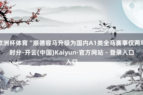 欧洲杯体育“顺德容马升级为国内A1类全马赛事仅两年时分-开云(中国)Kaiyun·官方网站 - 登录入口