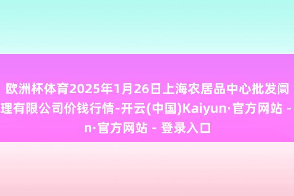 欧洲杯体育2025年1月26日上海农居品中心批发阛阓指标料理有限公司价钱行情-开云(中国)Kaiyun·官方网站 - 登录入口
