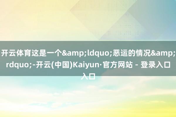 开云体育这是一个&ldquo;恶运的情况&rdquo;-开云(中国)Kaiyun·官方网站 - 登录入口