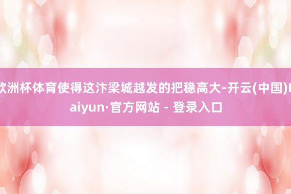 欧洲杯体育使得这汴梁城越发的把稳高大-开云(中国)Kaiyun·官方网站 - 登录入口