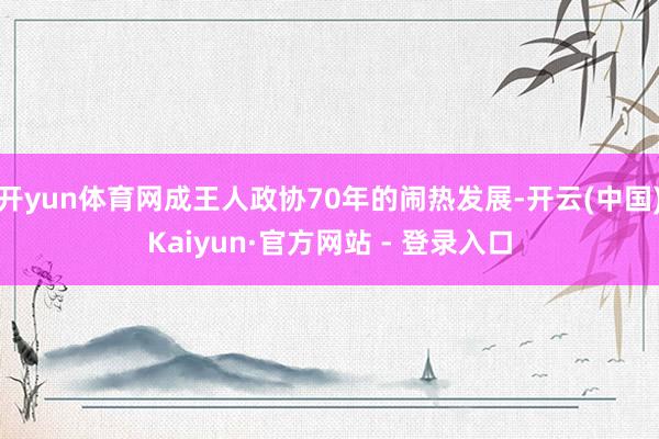开yun体育网成王人政协70年的闹热发展-开云(中国)Kaiyun·官方网站 - 登录入口