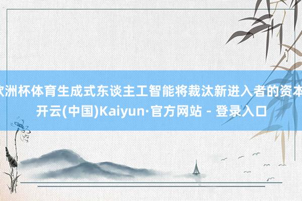 欧洲杯体育生成式东谈主工智能将裁汰新进入者的资本-开云(中国)Kaiyun·官方网站 - 登录入口
