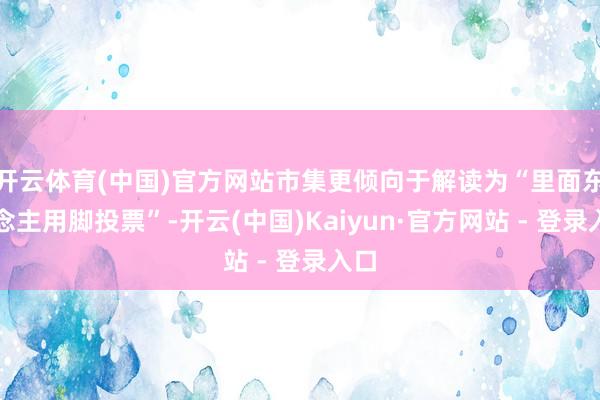 开云体育(中国)官方网站市集更倾向于解读为“里面东说念主用脚投票”-开云(中国)Kaiyun·官方网站 - 登录入口