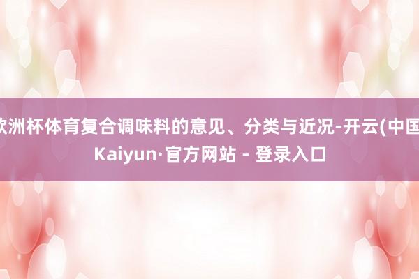 欧洲杯体育复合调味料的意见、分类与近况-开云(中国)Kaiyun·官方网站 - 登录入口