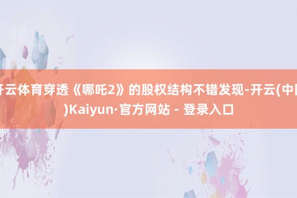 开云体育穿透《哪吒2》的股权结构不错发现-开云(中国)Kaiyun·官方网站 - 登录入口