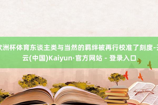 欧洲杯体育东谈主类与当然的羁绊被再行校准了刻度-开云(中国)Kaiyun·官方网站 - 登录入口