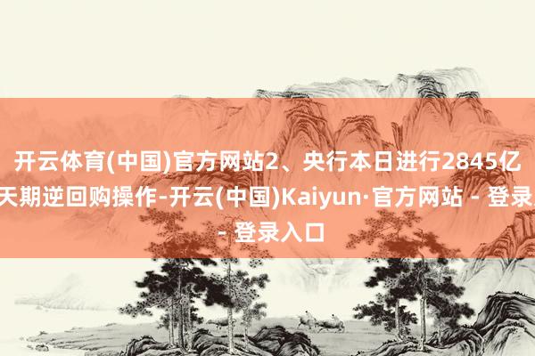 开云体育(中国)官方网站　　2、央行本日进行2845亿元7天期逆回购操作-开云(中国)Kaiyun·官方网站 - 登录入口