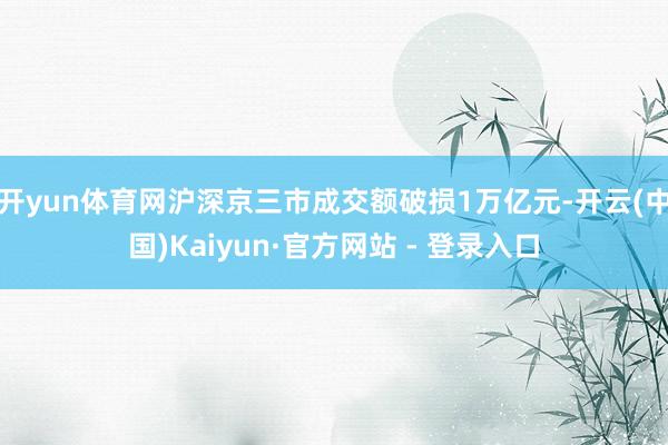 开yun体育网沪深京三市成交额破损1万亿元-开云(中国)Kaiyun·官方网站 - 登录入口