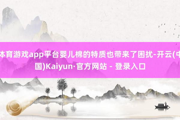 体育游戏app平台婴儿棉的特质也带来了困扰-开云(中国)Kaiyun·官方网站 - 登录入口
