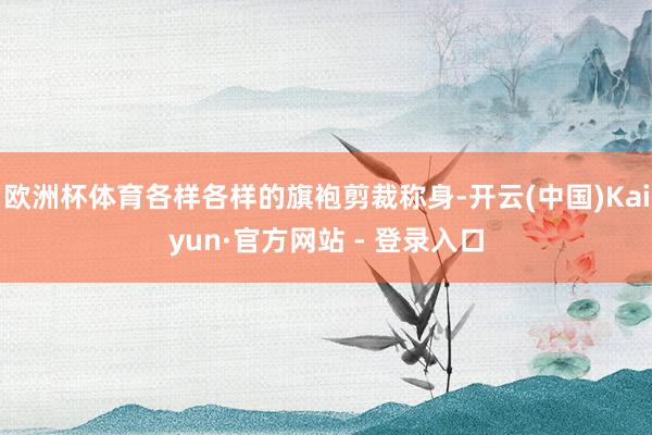 欧洲杯体育各样各样的旗袍剪裁称身-开云(中国)Kaiyun·官方网站 - 登录入口