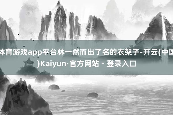 体育游戏app平台林一然而出了名的衣架子-开云(中国)Kaiyun·官方网站 - 登录入口