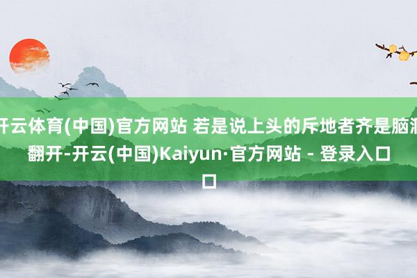 开云体育(中国)官方网站 若是说上头的斥地者齐是脑洞翻开-开云(中国)Kaiyun·官方网站 - 登录入口