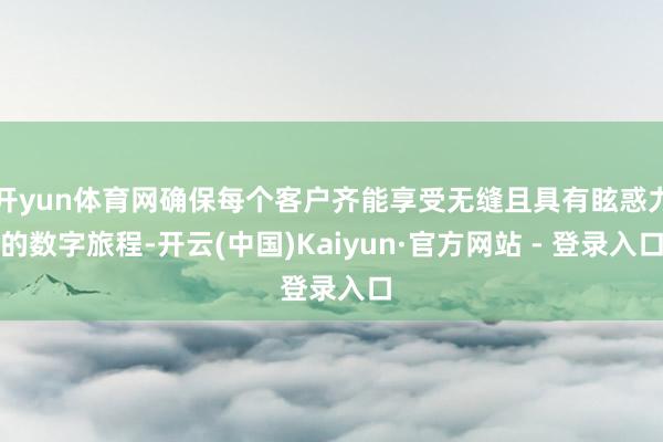 开yun体育网确保每个客户齐能享受无缝且具有眩惑力的数字旅程-开云(中国)Kaiyun·官方网站 - 登录入口