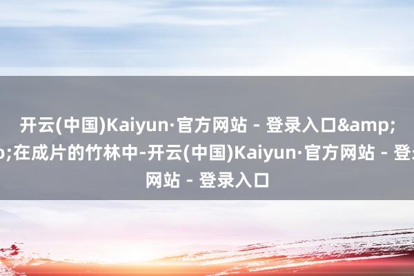 开云(中国)Kaiyun·官方网站 - 登录入口&rdquo;在成片的竹林中-开云(中国)Kaiyun·官方网站 - 登录入口