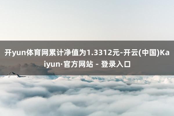 开yun体育网累计净值为1.3312元-开云(中国)Kaiyun·官方网站 - 登录入口