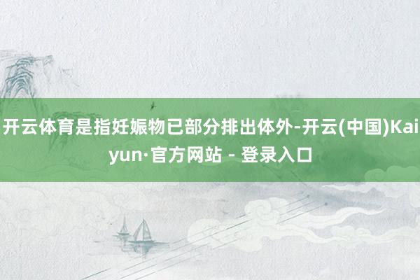 开云体育是指妊娠物已部分排出体外-开云(中国)Kaiyun·官方网站 - 登录入口