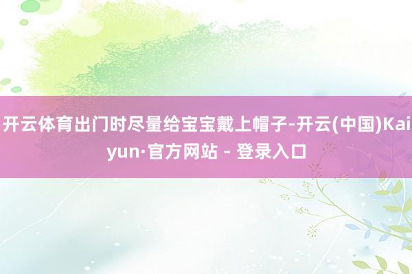 开云体育出门时尽量给宝宝戴上帽子-开云(中国)Kaiyun·官方网站 - 登录入口