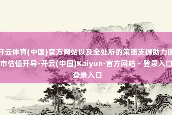 开云体育(中国)官方网站以及全处所的策略支握助力股市估值开导-开云(中国)Kaiyun·官方网站 - 登录入口