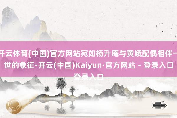 开云体育(中国)官方网站宛如杨升庵与黄娥配偶相伴一世的象征-开云(中国)Kaiyun·官方网站 - 登录入口