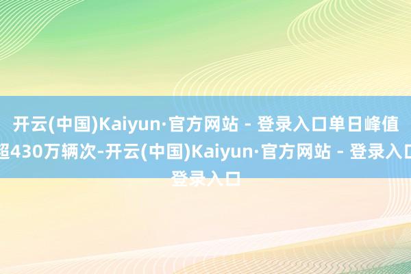 开云(中国)Kaiyun·官方网站 - 登录入口单日峰值超430万辆次-开云(中国)Kaiyun·官方网站 - 登录入口
