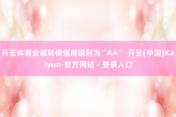 开云体育金诚转债信用级别为“AA”-开云(中国)Kaiyun·官方网站 - 登录入口