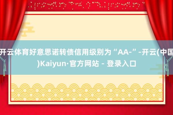 开云体育好意思诺转债信用级别为“AA-”-开云(中国)Kaiyun·官方网站 - 登录入口