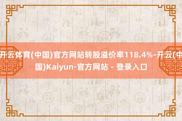 开云体育(中国)官方网站转股溢价率118.4%-开云(中国)Kaiyun·官方网站 - 登录入口
