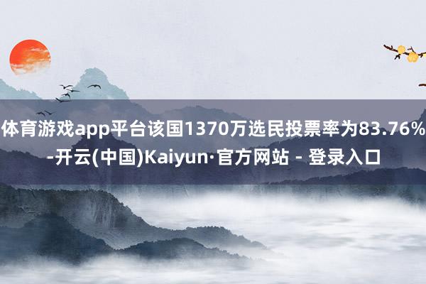 体育游戏app平台该国1370万选民投票率为83.76%-开云(中国)Kaiyun·官方网站 - 登录入口