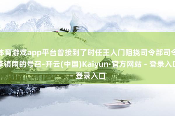 体育游戏app平台曾接到了时任王人门阻挠司令部司令李镇雨的号召-开云(中国)Kaiyun·官方网站 - 登录入口