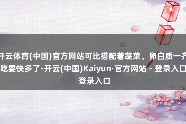 开云体育(中国)官方网站可比搭配着蔬菜、卵白质一齐吃要快多了-开云(中国)Kaiyun·官方网站 - 登录入口