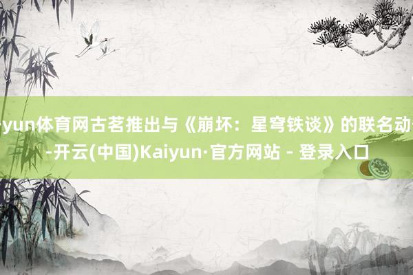 开yun体育网古茗推出与《崩坏：星穹铁谈》的联名动作-开云(中国)Kaiyun·官方网站 - 登录入口