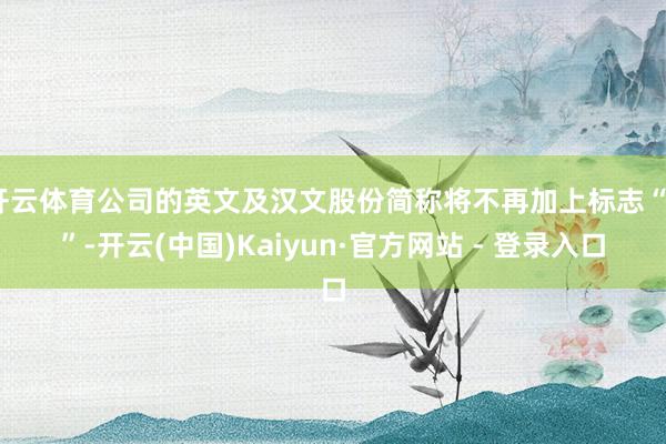 开云体育公司的英文及汉文股份简称将不再加上标志“B”-开云(中国)Kaiyun·官方网站 - 登录入口