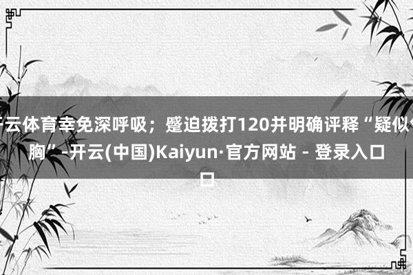 开云体育幸免深呼吸；蹙迫拨打120并明确评释“疑似气胸”-开云(中国)Kaiyun·官方网站 - 登录入口