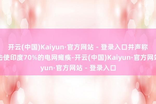 开云(中国)Kaiyun·官方网站 - 登录入口并声称通过收集攻击使印度70%的电网瘫痪-开云(中国)Kaiyun·官方网站 - 登录入口