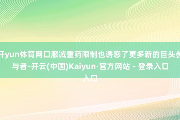 开yun体育网口服减重药限制也诱惑了更多新的巨头参与者-开云(中国)Kaiyun·官方网站 - 登录入口