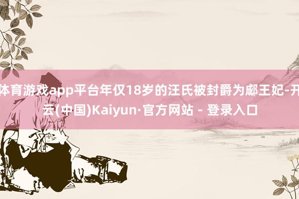 体育游戏app平台年仅18岁的汪氏被封爵为郕王妃-开云(中国)Kaiyun·官方网站 - 登录入口