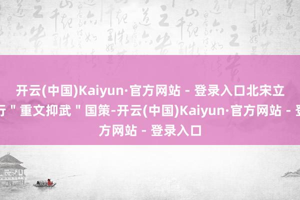 开云(中国)Kaiyun·官方网站 - 登录入口北宋立国后执行＂重文抑武＂国策-开云(中国)Kaiyun·官方网站 - 登录入口