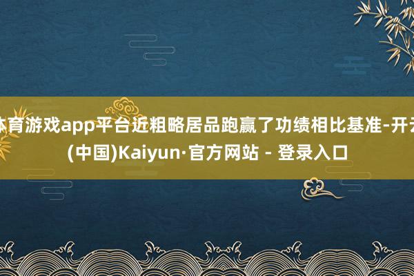 体育游戏app平台近粗略居品跑赢了功绩相比基准-开云(中国)Kaiyun·官方网站 - 登录入口