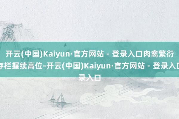 开云(中国)Kaiyun·官方网站 - 登录入口肉禽繁衍存栏握续高位-开云(中国)Kaiyun·官方网站 - 登录入口
