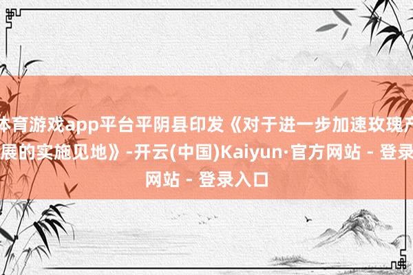 体育游戏app平台平阴县印发《对于进一步加速玫瑰产业发展的实施见地》-开云(中国)Kaiyun·官方网站 - 登录入口