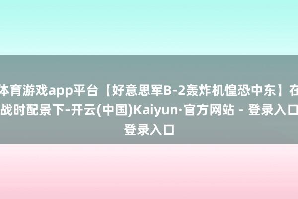 体育游戏app平台【好意思军B-2轰炸机惶恐中东】在战时配景下-开云(中国)Kaiyun·官方网站 - 登录入口