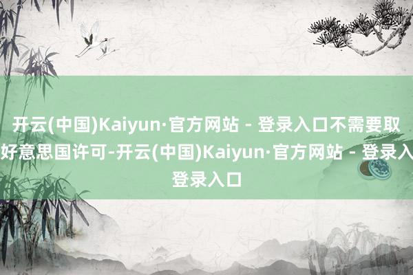 开云(中国)Kaiyun·官方网站 - 登录入口不需要取得好意思国许可-开云(中国)Kaiyun·官方网站 - 登录入口