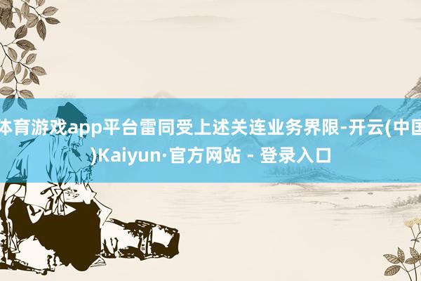 体育游戏app平台雷同受上述关连业务界限-开云(中国)Kaiyun·官方网站 - 登录入口