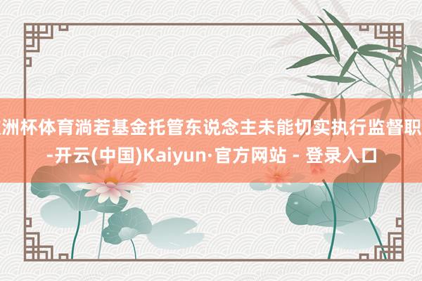欧洲杯体育淌若基金托管东说念主未能切实执行监督职责-开云(中国)Kaiyun·官方网站 - 登录入口